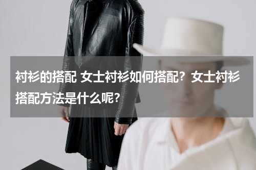 衬衫的搭配 女士衬衫如何搭配？女士衬衫搭配方法是什么呢？