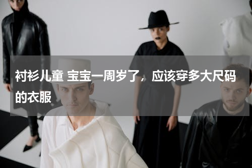 衬衫儿童 宝宝一周岁了，应该穿多大尺码的衣服