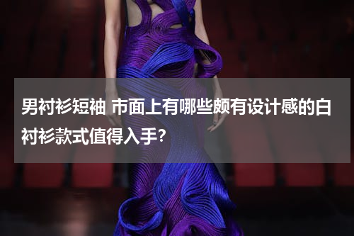 男衬衫短袖 市面上有哪些颇有设计感的白衬衫款式值得入手？