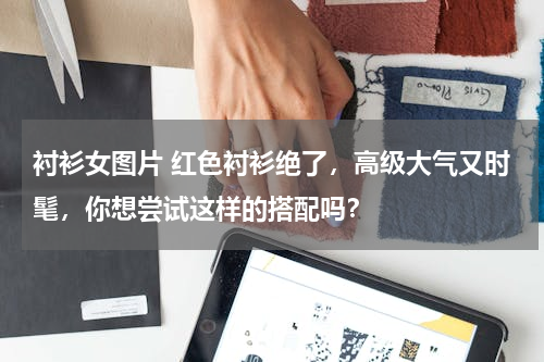 衬衫女图片 红色衬衫绝了，高级大气又时髦，你想尝试这样的搭配吗？