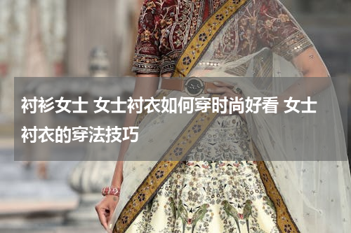衬衫女士 女士衬衣如何穿时尚好看 女士衬衣的穿法技巧
