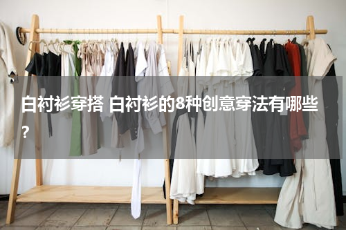 白衬衫穿搭 白衬衫的8种创意穿法有哪些？