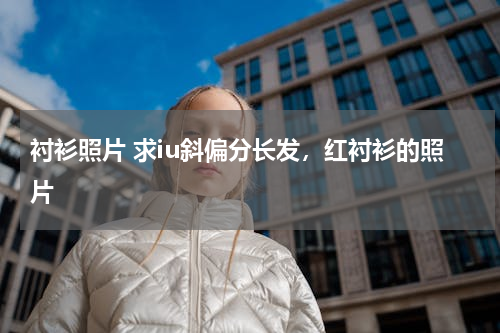 衬衫照片 求iu斜偏分长发，红衬衫的照片