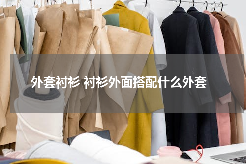 外套衬衫 衬衫外面搭配什么外套