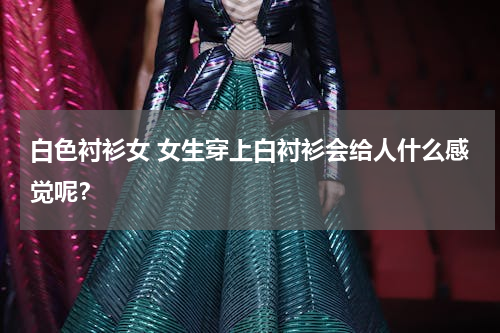 白色衬衫女 女生穿上白衬衫会给人什么感觉呢？