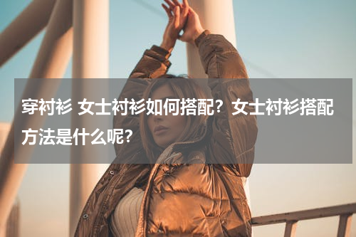穿衬衫 女士衬衫如何搭配？女士衬衫搭配方法是什么呢？
