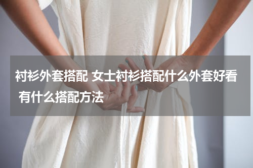 衬衫外套搭配 女士衬衫搭配什么外套好看 有什么搭配方法