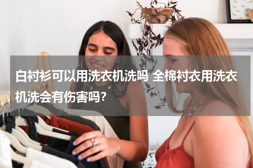 白衬衫可以用洗衣机洗吗 全棉衬衣用洗衣机洗会有伤害吗？