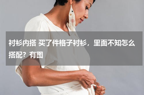 衬衫内搭 买了件格子衬衫，里面不知怎么搭配？有图
