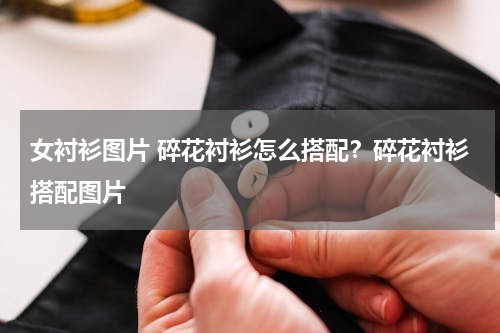 女衬衫图片 碎花衬衫怎么搭配？碎花衬衫搭配图片