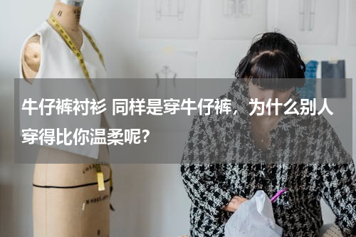 牛仔裤衬衫 同样是穿牛仔裤，为什么别人穿得比你温柔呢？