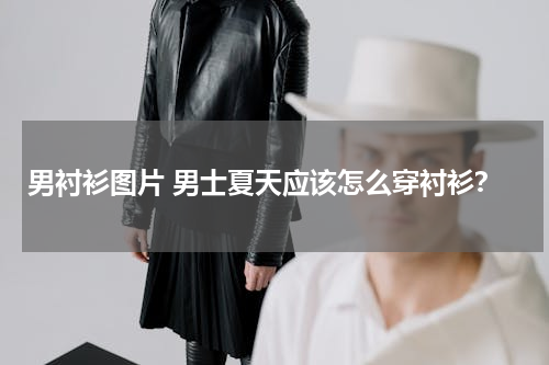 男衬衫图片 男士夏天应该怎么穿衬衫？