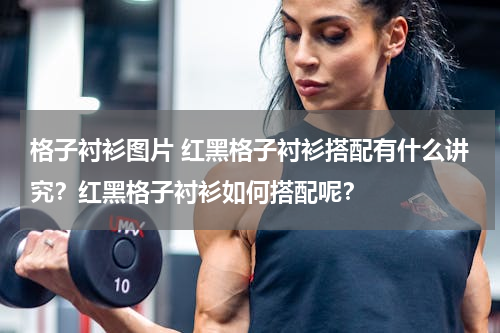 格子衬衫图片 红黑格子衬衫搭配有什么讲究？红黑格子衬衫如何搭配呢？
