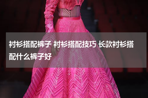 衬衫搭配裤子 衬衫搭配技巧 长款衬衫搭配什么裤子好