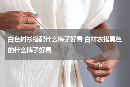 白色衬衫搭配什么裤子好看 白衬衣搭黑色的什么裤子好看