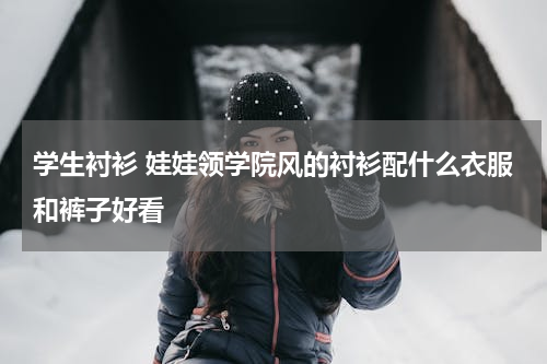 学生衬衫 娃娃领学院风的衬衫配什么衣服和裤子好看