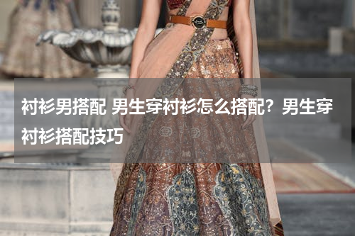 衬衫男搭配 男生穿衬衫怎么搭配？男生穿衬衫搭配技巧