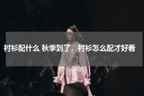 衬衫配什么 秋季到了，衬衫怎么配才好看