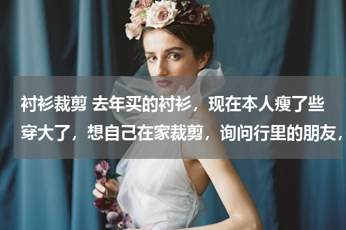衬衫裁剪 去年买的衬衫，现在本人瘦了些穿大了，想自己在家裁剪，询问行里的朋友，如何正确修剪，以适合现在的身材