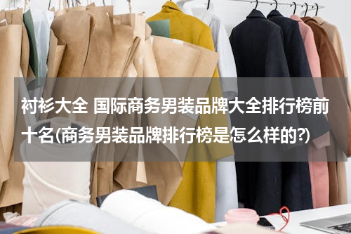 衬衫大全 国际商务男装品牌大全排行榜前十名(商务男装品牌排行榜是怎么样的?)
