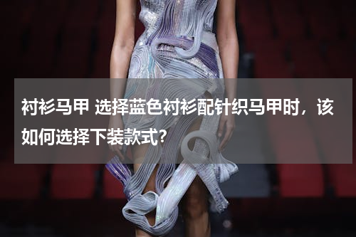 衬衫马甲 选择蓝色衬衫配针织马甲时，该如何选择下装款式？