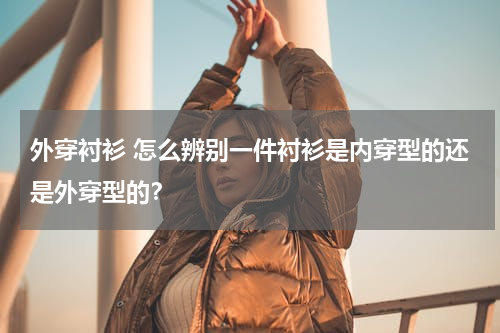 外穿衬衫 怎么辨别一件衬衫是内穿型的还是外穿型的？
