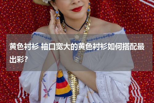 黄色衬衫 袖口宽大的黄色衬衫如何搭配最出彩？