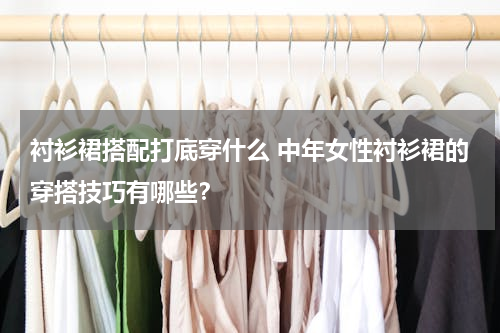 衬衫裙搭配打底穿什么 中年女性衬衫裙的穿搭技巧有哪些？