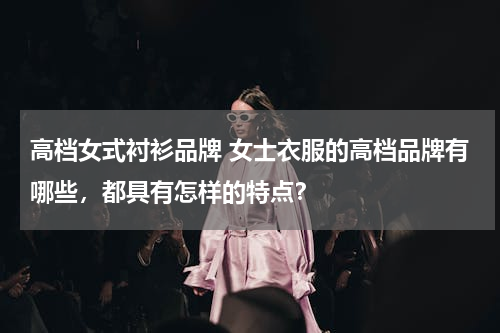 高档女式衬衫品牌 女士衣服的高档品牌有哪些，都具有怎样的特点？
