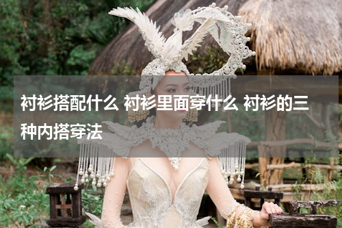 衬衫搭配什么 衬衫里面穿什么 衬衫的三种内搭穿法