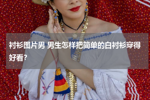 衬衫图片男 男生怎样把简单的白衬衫穿得好看？