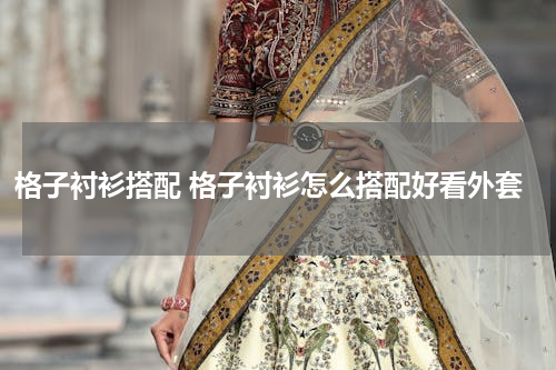 格子衬衫搭配 格子衬衫怎么搭配好看外套