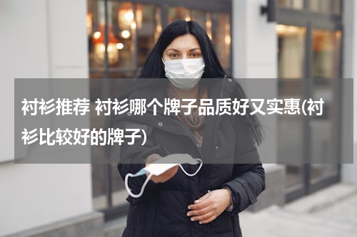 衬衫推荐 衬衫哪个牌子品质好又实惠(衬衫比较好的牌子)