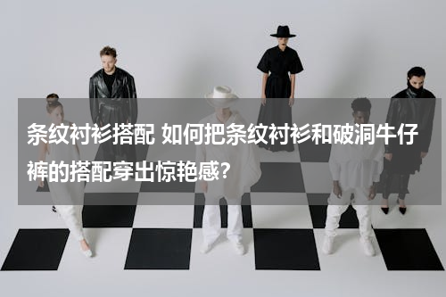 条纹衬衫搭配 如何把条纹衬衫和破洞牛仔裤的搭配穿出惊艳感？
