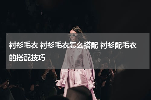衬衫毛衣 衬衫毛衣怎么搭配 衬衫配毛衣的搭配技巧