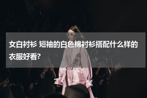 女白衬衫 短袖的白色棉衬衫搭配什么样的衣服好看?