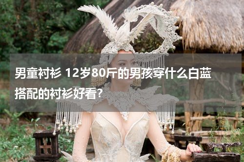 男童衬衫 12岁80斤的男孩穿什么白蓝搭配的衬衫好看？