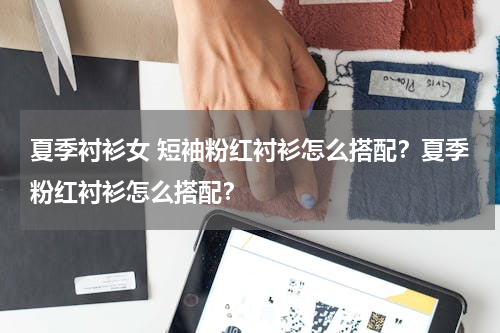 夏季衬衫女 短袖粉红衬衫怎么搭配？夏季粉红衬衫怎么搭配？