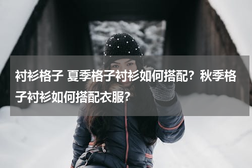 衬衫格子 夏季格子衬衫如何搭配？秋季格子衬衫如何搭配衣服？