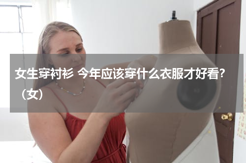 女生穿衬衫 今年应该穿什么衣服才好看？（女）