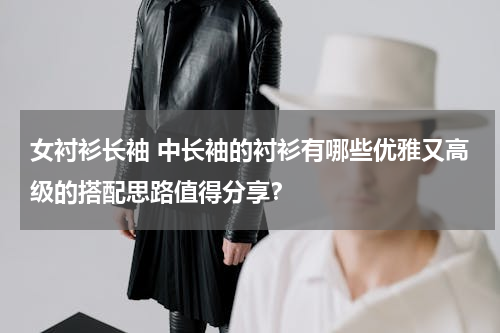 女衬衫长袖 中长袖的衬衫有哪些优雅又高级的搭配思路值得分享？
