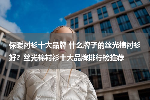 保暖衬衫十大品牌 什么牌子的丝光棉衬衫好？丝光棉衬衫十大品牌排行榜推荐