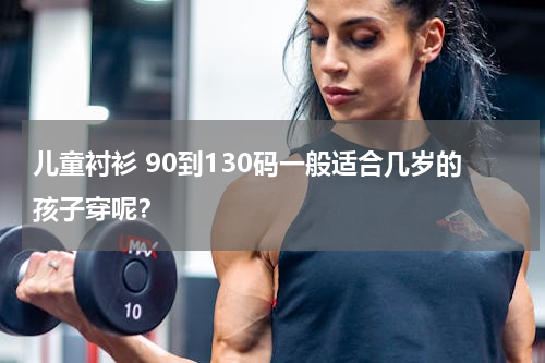 儿童衬衫 90到130码一般适合几岁的孩子穿呢？