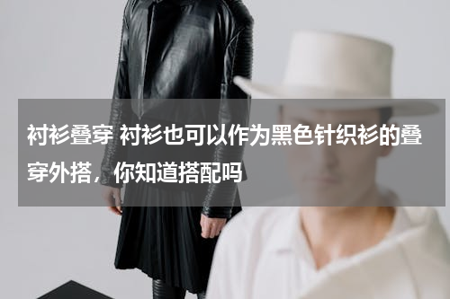 衬衫叠穿 衬衫也可以作为黑色针织衫的叠穿外搭，你知道搭配吗