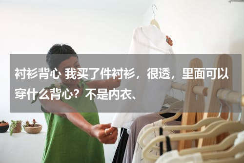 衬衫背心 我买了件衬衫，很透，里面可以穿什么背心？不是内衣、