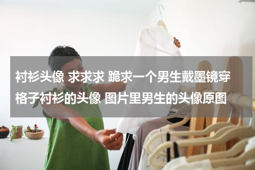 衬衫头像 求求求 跪求一个男生戴墨镜穿格子衬衫的头像 图片里男生的头像原图