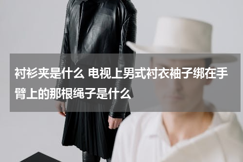 衬衫夹是什么 电视上男式衬衣袖子绑在手臂上的那根绳子是什么