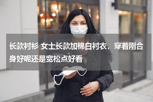 长款衬衫 女士长款加棉白衬衣，穿着刚合身好呢还是宽松点好看