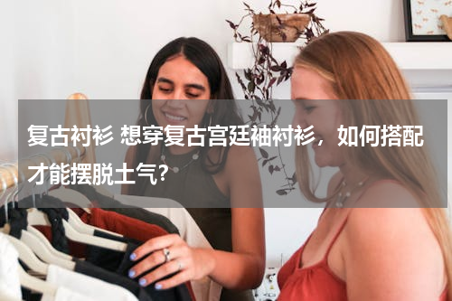 复古衬衫 想穿复古宫廷袖衬衫，如何搭配才能摆脱土气？