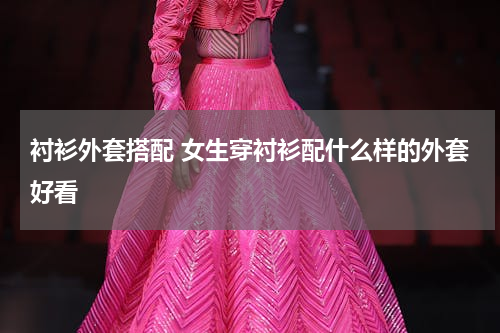 衬衫外套搭配 女生穿衬衫配什么样的外套好看